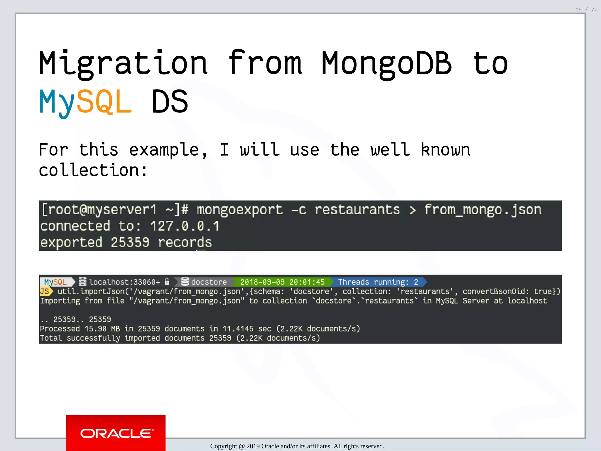 2/6/2019 FOSDEM MySQL, MariaDB & Friends Devroom: MySQL 8.0 Document Store - How to Mix NoSQL & SQL in MySQL 8.0 ﬁle:///home/fred/ownCloud/Presentations/ORACLE/FOSDEM2019/MySQL%208.0%20Document%20Store/pres.html#1 15/70 Migration from MongoDB to MySQL DS For this example, I will use the well known collection: Copyright @ 2019 Oracle and/or its affiliates. All rights reserved. 15 / 70 