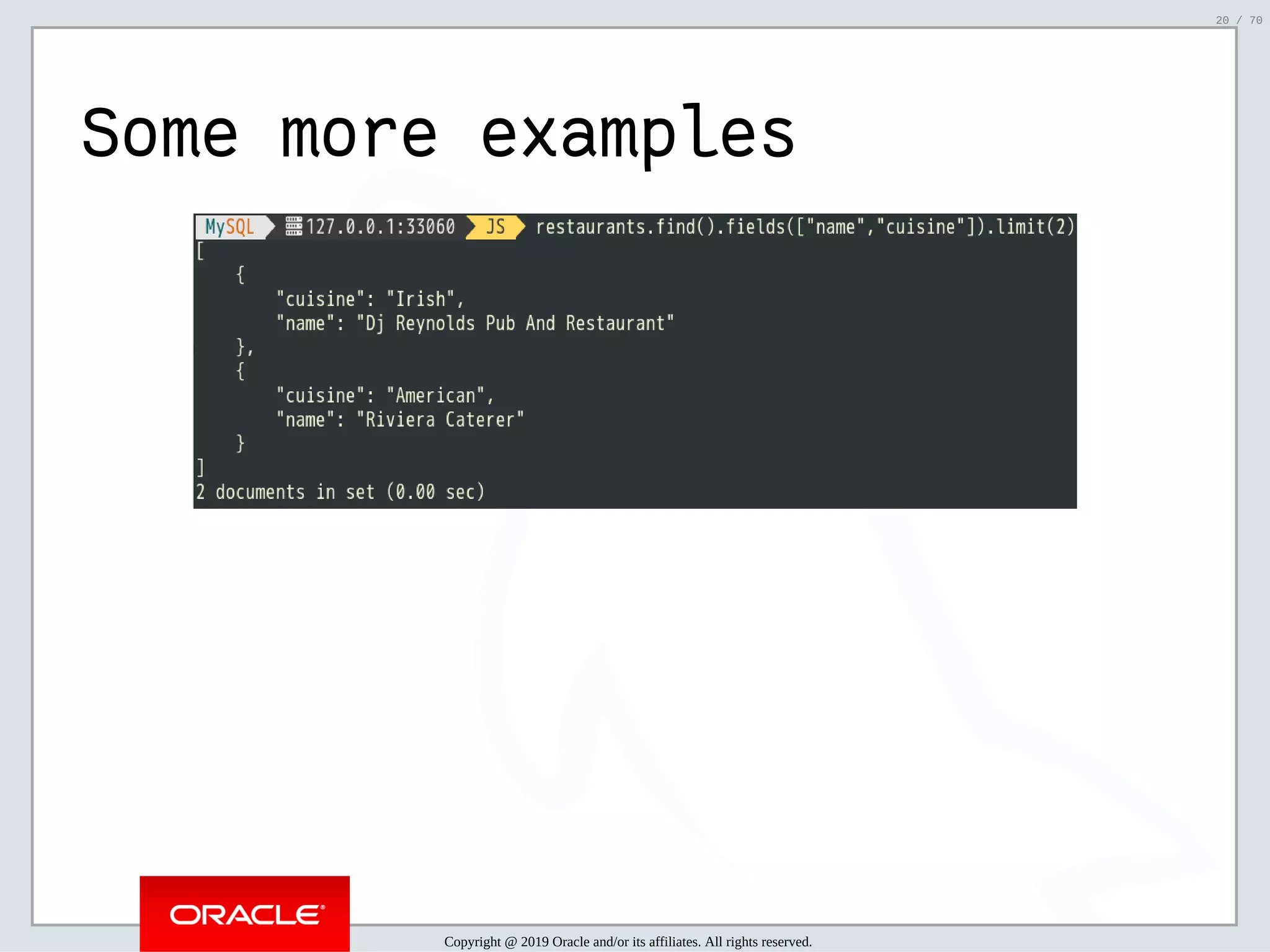 2/6/2019 FOSDEM MySQL, MariaDB & Friends Devroom: MySQL 8.0 Document Store - How to Mix NoSQL & SQL in MySQL 8.0 ﬁle:///home/fred/ownCloud/Presentations/ORACLE/FOSDEM2019/MySQL%208.0%20Document%20Store/pres.html#1 20/70 Some more examples Copyright @ 2019 Oracle and/or its affiliates. All rights reserved. 20 / 70 