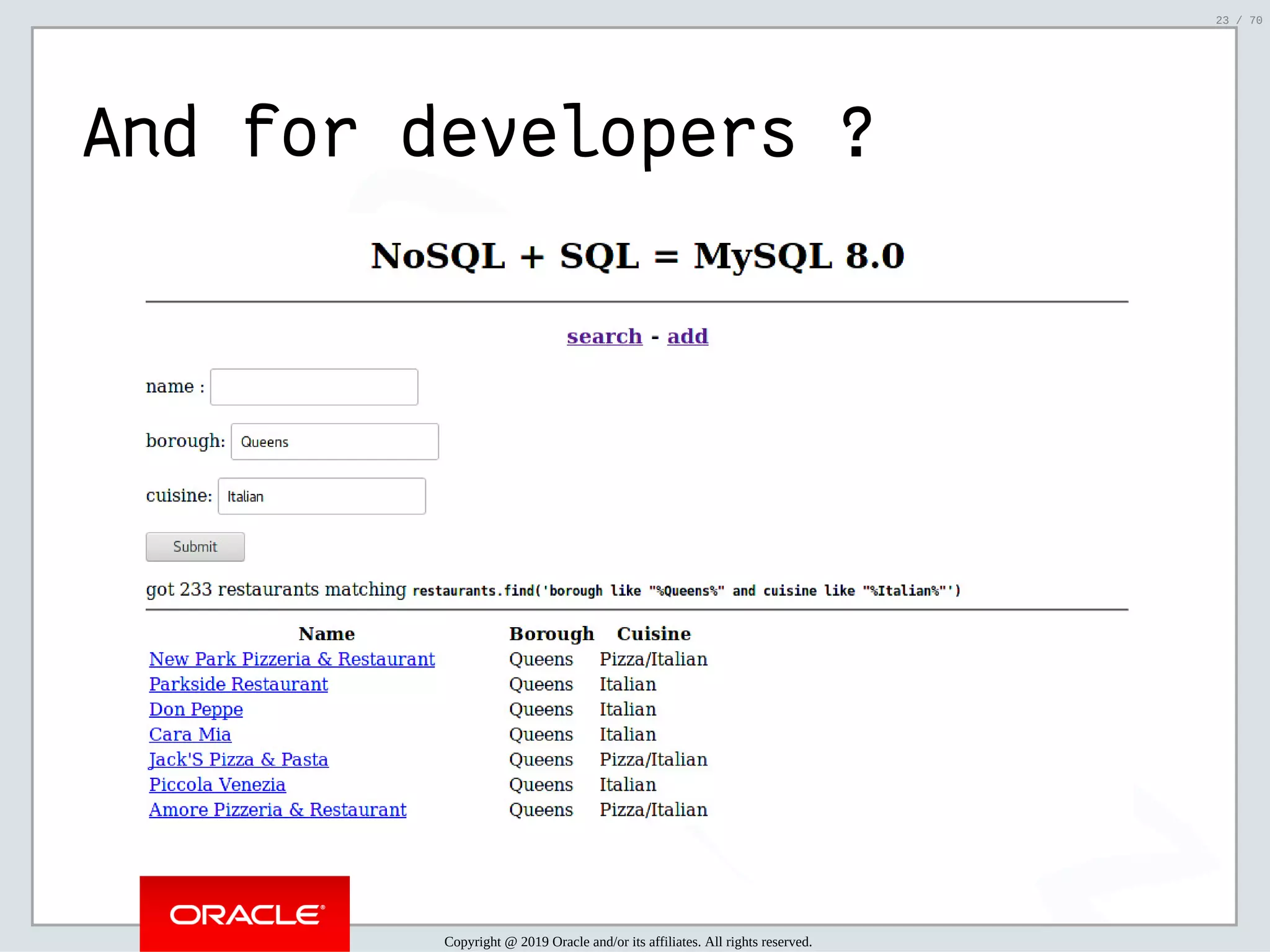 2/6/2019 FOSDEM MySQL, MariaDB & Friends Devroom: MySQL 8.0 Document Store - How to Mix NoSQL & SQL in MySQL 8.0 ﬁle:///home/fred/ownCloud/Presentations/ORACLE/FOSDEM2019/MySQL%208.0%20Document%20Store/pres.html#1 23/70 And for developers ? Copyright @ 2019 Oracle and/or its affiliates. All rights reserved. 23 / 70 