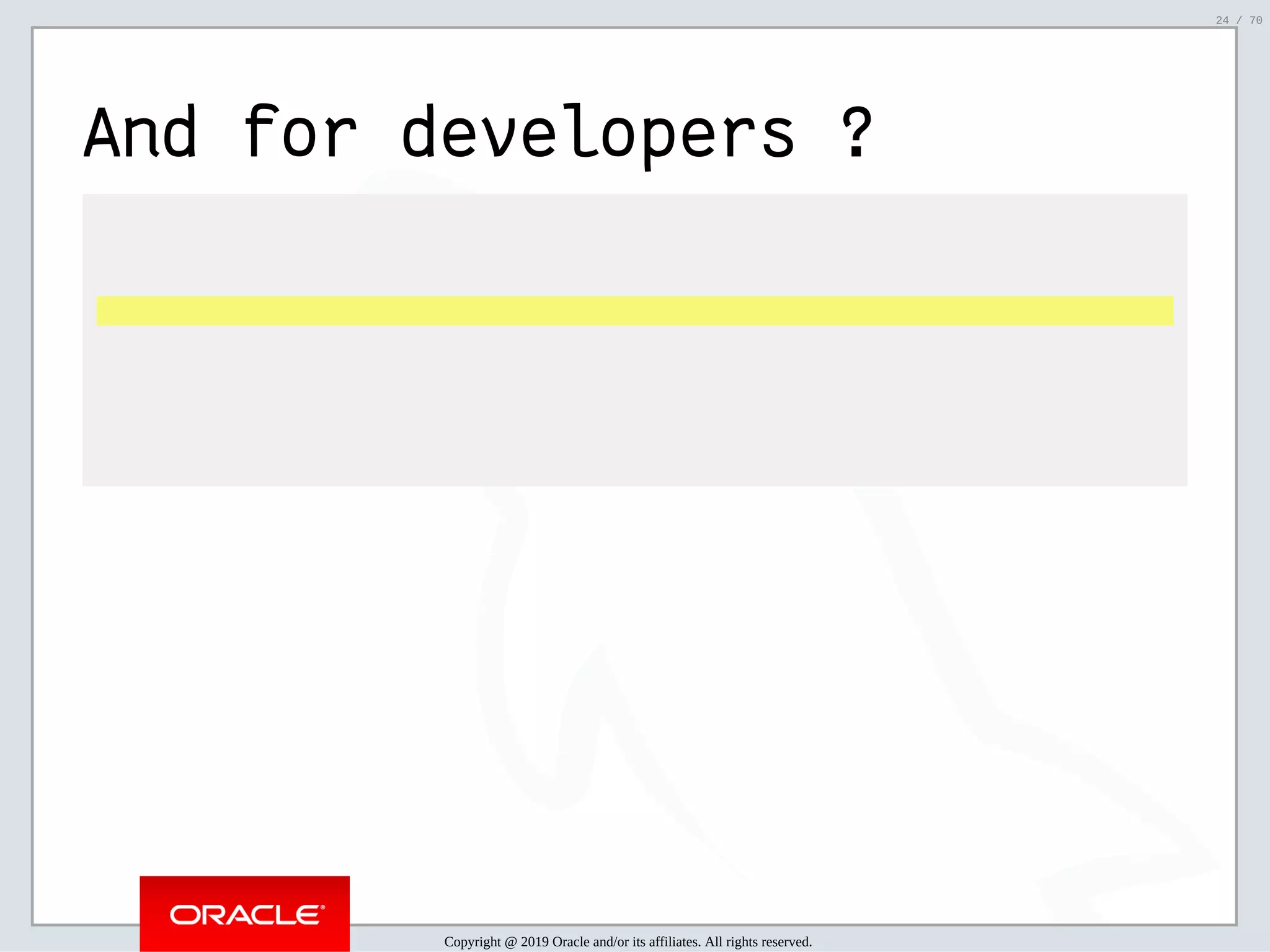2/6/2019 FOSDEM MySQL, MariaDB & Friends Devroom: MySQL 8.0 Document Store - How to Mix NoSQL & SQL in MySQL 8.0 ﬁle:///home/fred/ownCloud/Presentations/ORACLE/FOSDEM2019/MySQL%208.0%20Document%20Store/pres.html#1 24/70 And for developers ? Copyright @ 2019 Oracle and/or its affiliates. All rights reserved. 24 / 70 