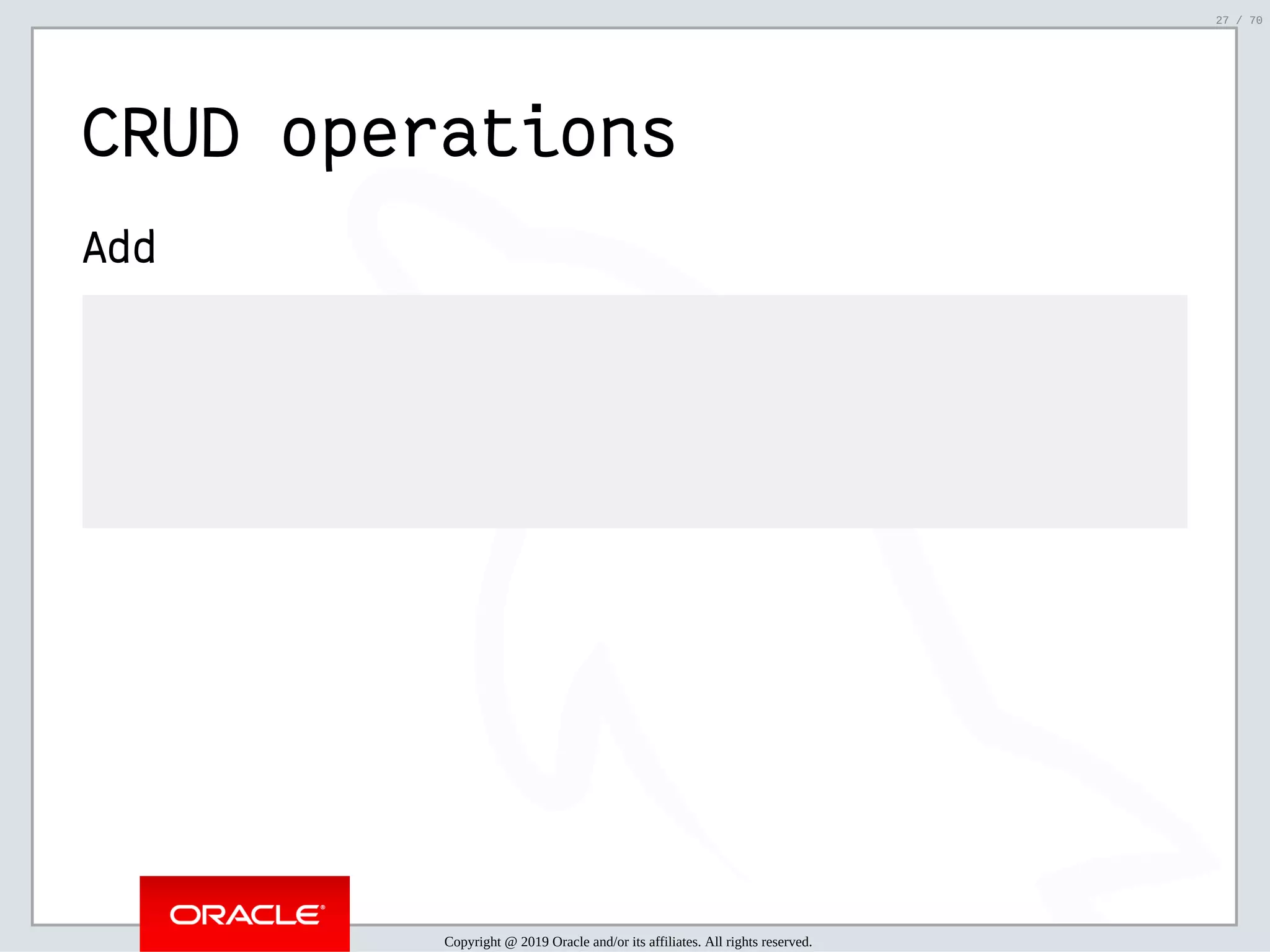 2/6/2019 FOSDEM MySQL, MariaDB & Friends Devroom: MySQL 8.0 Document Store - How to Mix NoSQL & SQL in MySQL 8.0 ﬁle:///home/fred/ownCloud/Presentations/ORACLE/FOSDEM2019/MySQL%208.0%20Document%20Store/pres.html#1 27/70 CRUD operations Add Copyright @ 2019 Oracle and/or its affiliates. All rights reserved. 27 / 70 