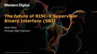 The future of RISC-V Supervisor
Binary Interface (SBI)
Atish Patra
Principal R&D Engineer
2/1/19©2018 Western Digital Corporation or its affiliates. All rights reserved.
 