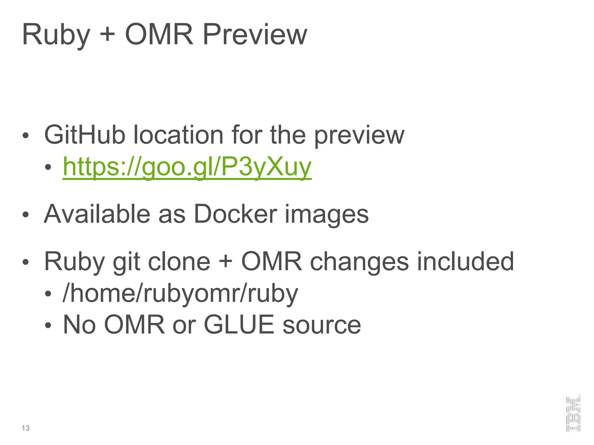 Ruby + OMR Preview
13
• GitHub location for the preview
• https://goo.gl/P3yXuy
• Available as Docker images
• Ruby git clone + OMR changes included
• /home/rubyomr/ruby
• No OMR or GLUE source
 