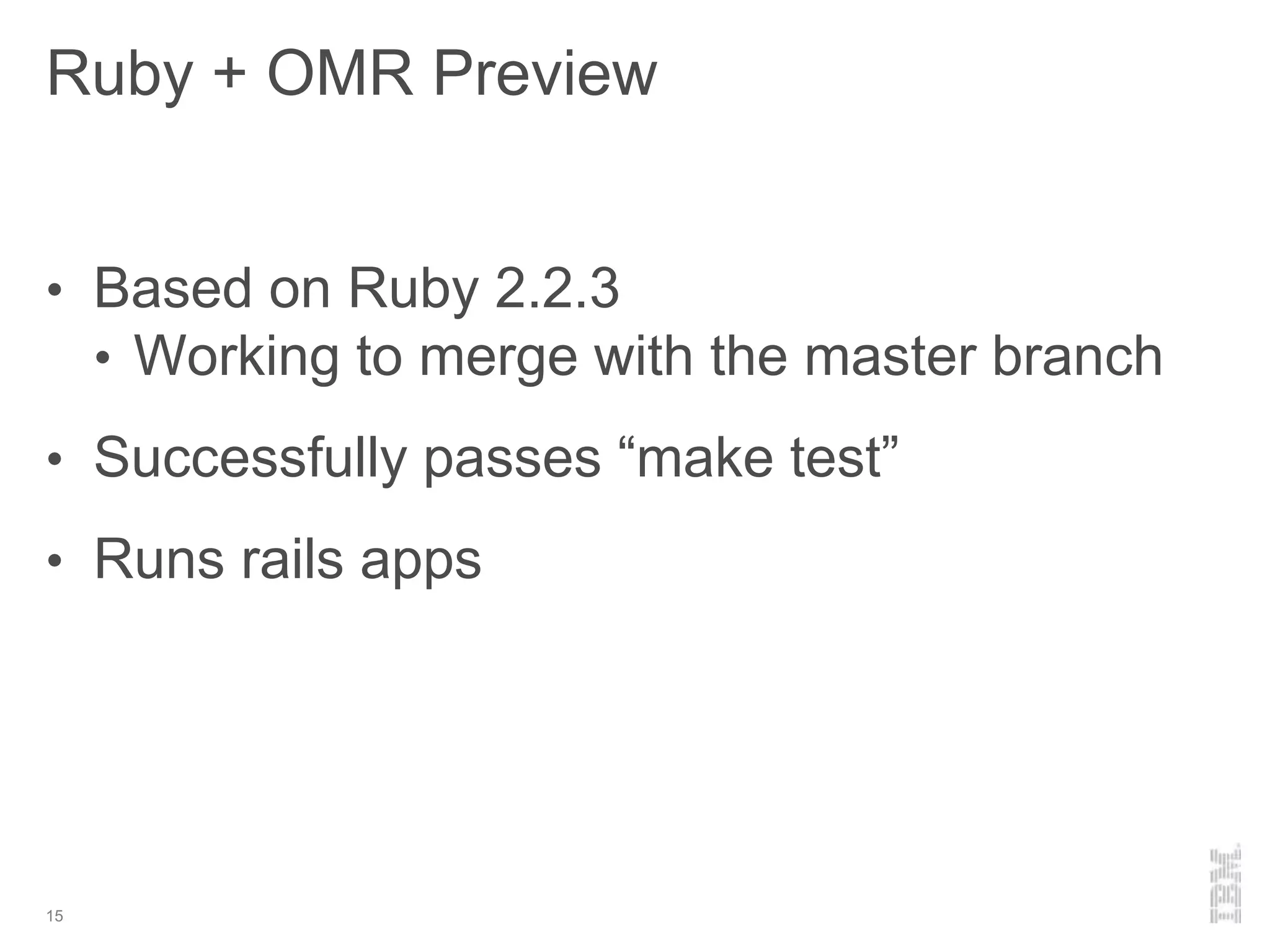 Ruby + OMR Preview
15
• Based on Ruby 2.2.3
• Working to merge with the master branch
• Successfully passes “make test”
• Runs rails apps
 