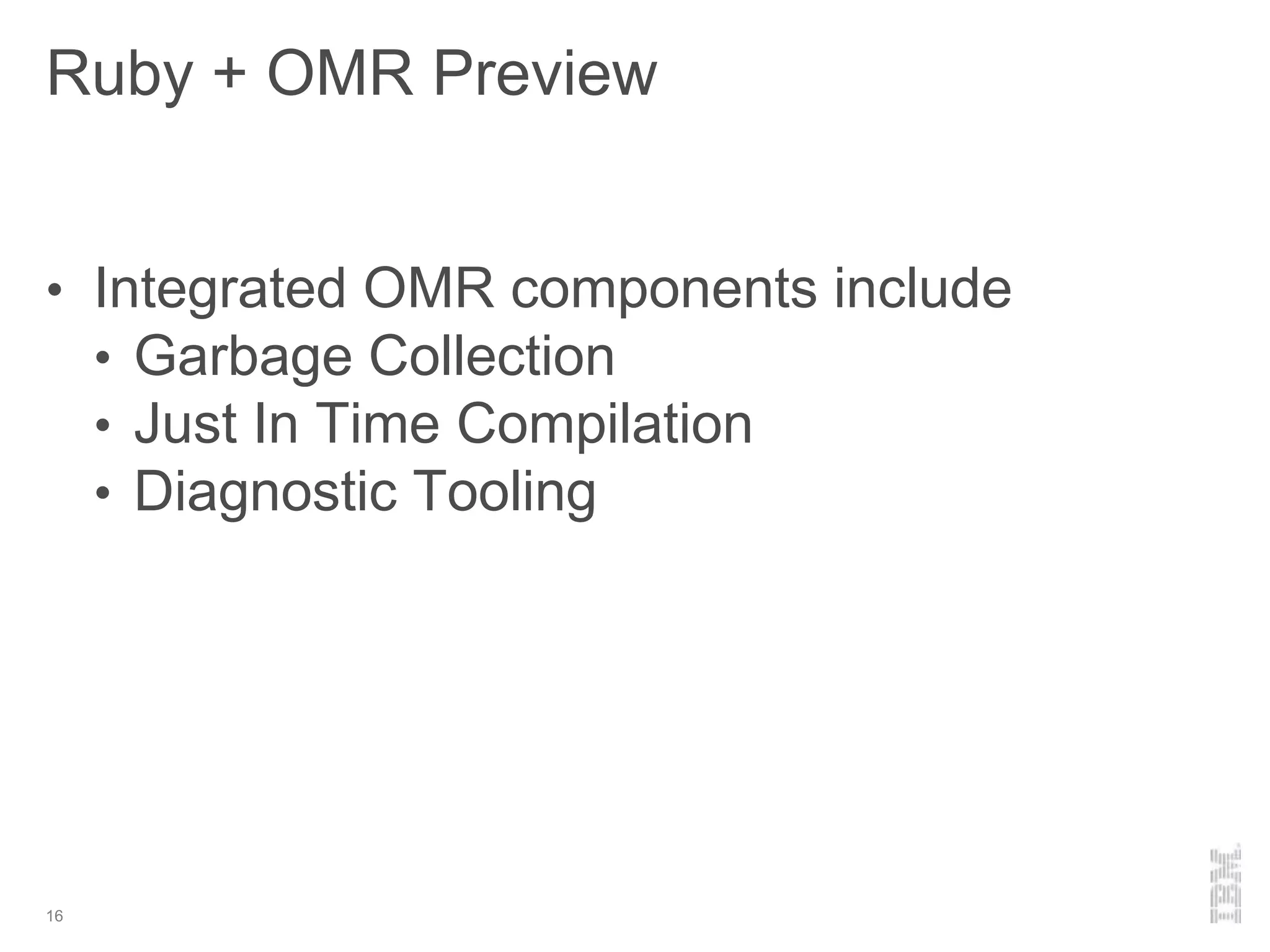 Ruby + OMR Preview
16
• Integrated OMR components include
• Garbage Collection
• Just In Time Compilation
• Diagnostic Tooling
 