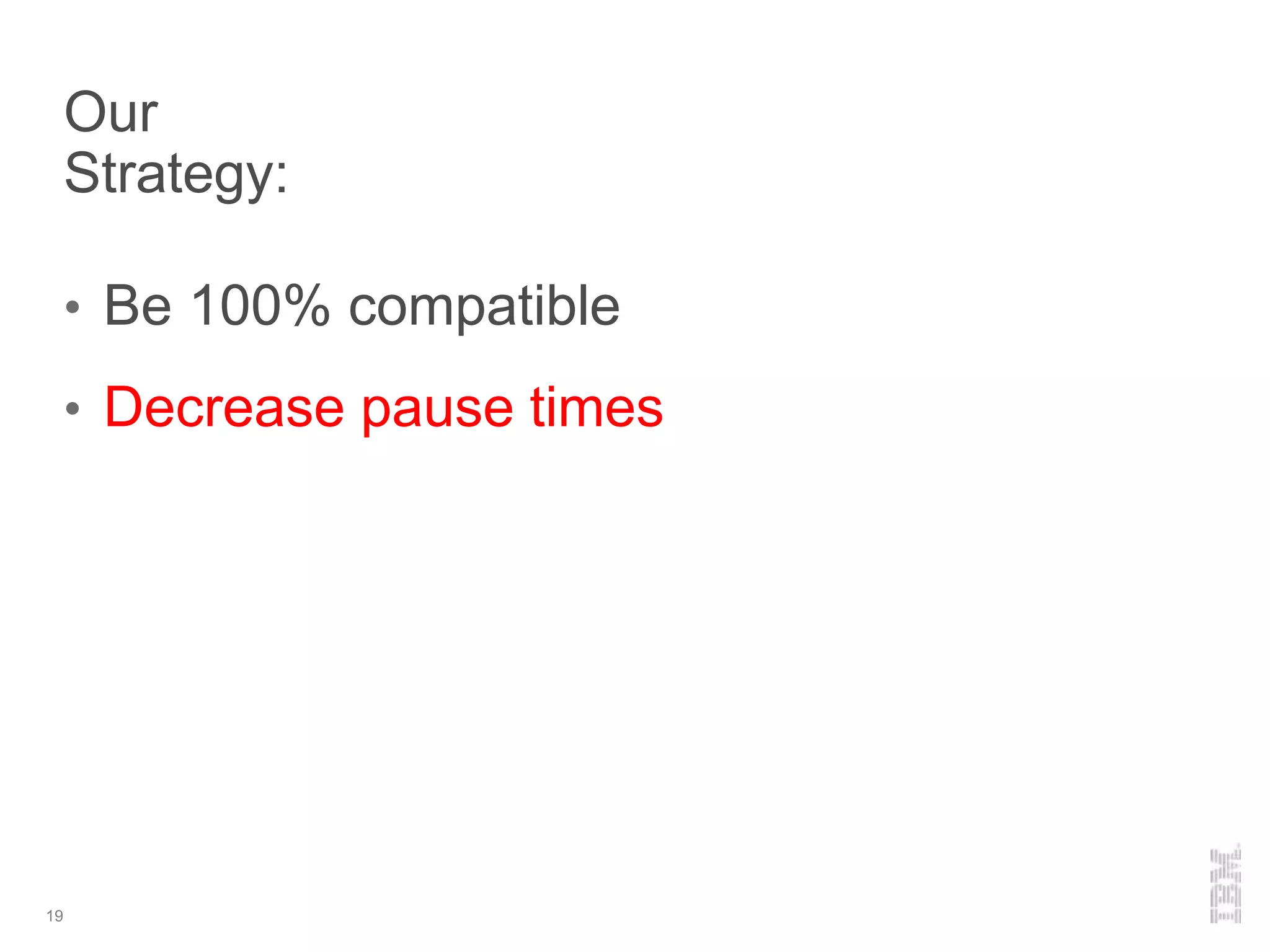 Our
Strategy:
• Be 100% compatible
• Decrease pause times
19
 