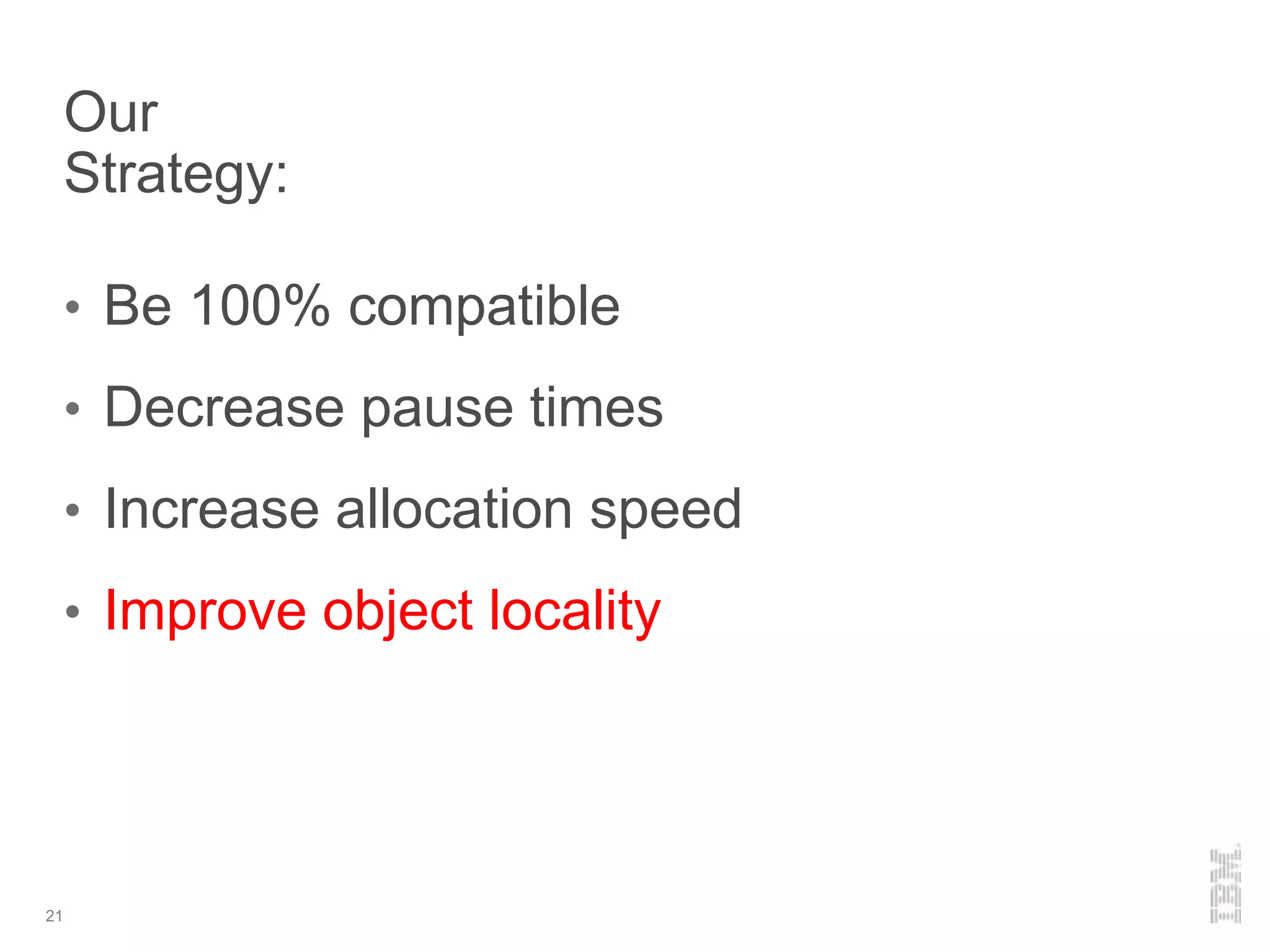 Our
Strategy:
• Be 100% compatible
• Decrease pause times
• Increase allocation speed
• Improve object locality
21
 