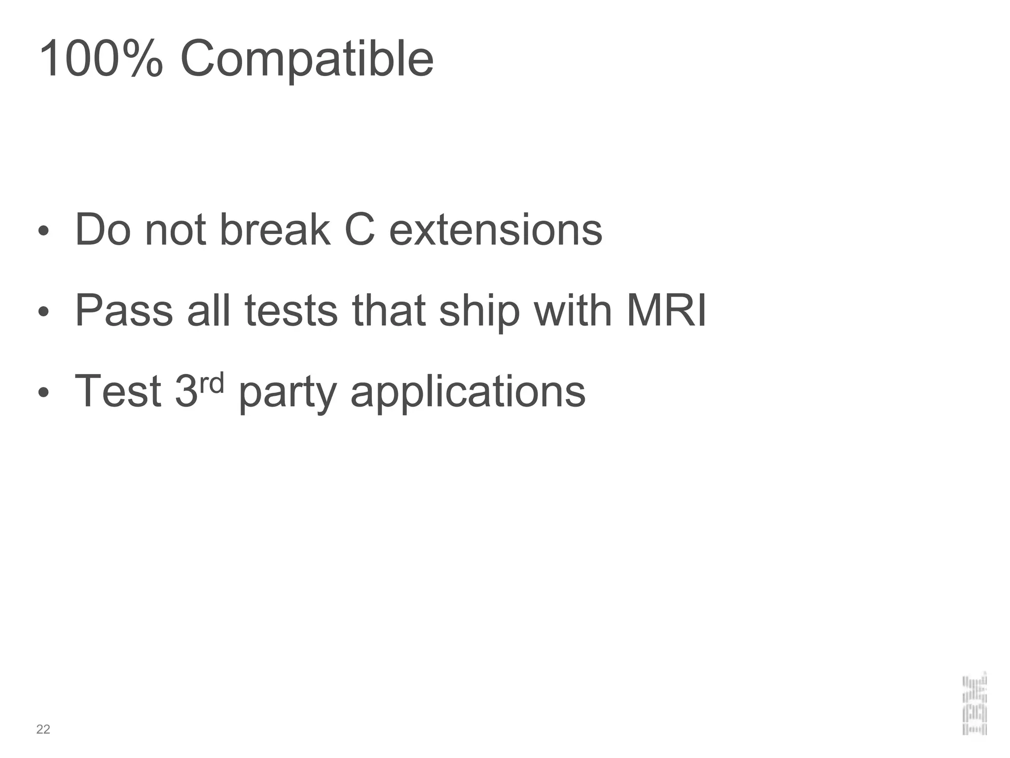 100% Compatible
22
• Do not break C extensions
• Pass all tests that ship with MRI
• Test 3rd party applications
 