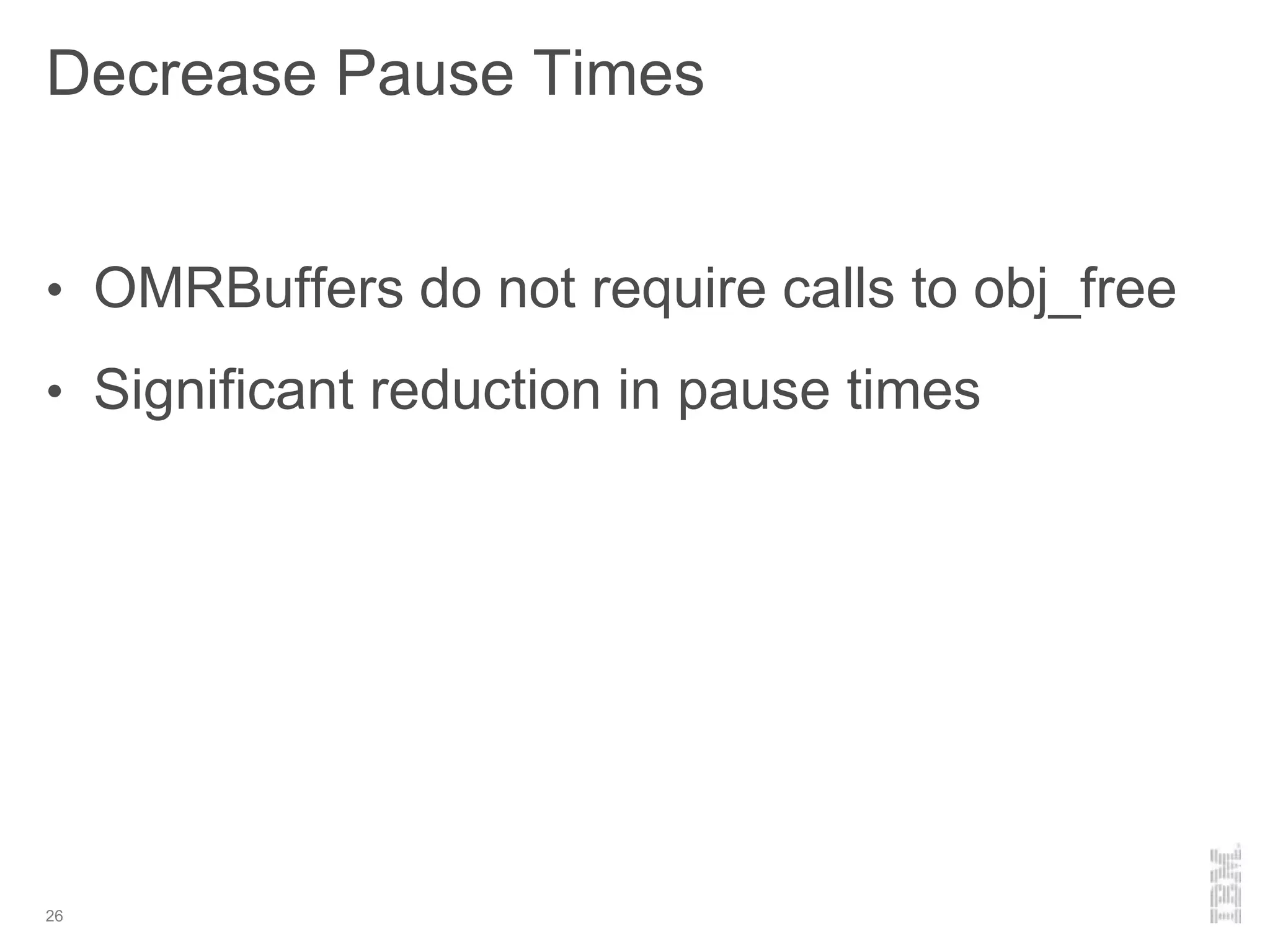Decrease Pause Times
26
• OMRBuffers do not require calls to obj_free
• Significant reduction in pause times
 