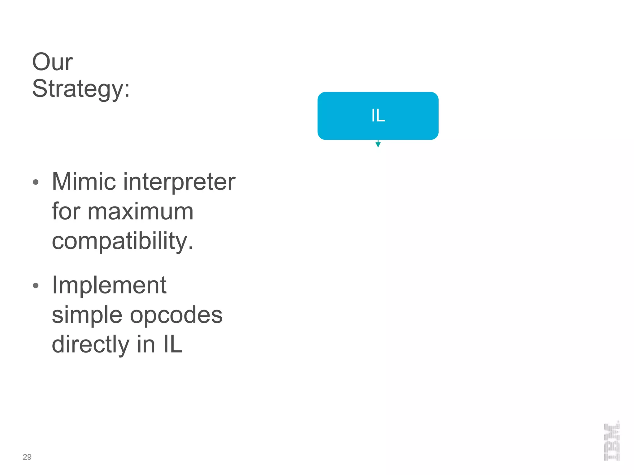Our
Strategy:
• Mimic interpreter
for maximum
compatibility.
• Implement
simple opcodes
directly in IL
29
IL
 