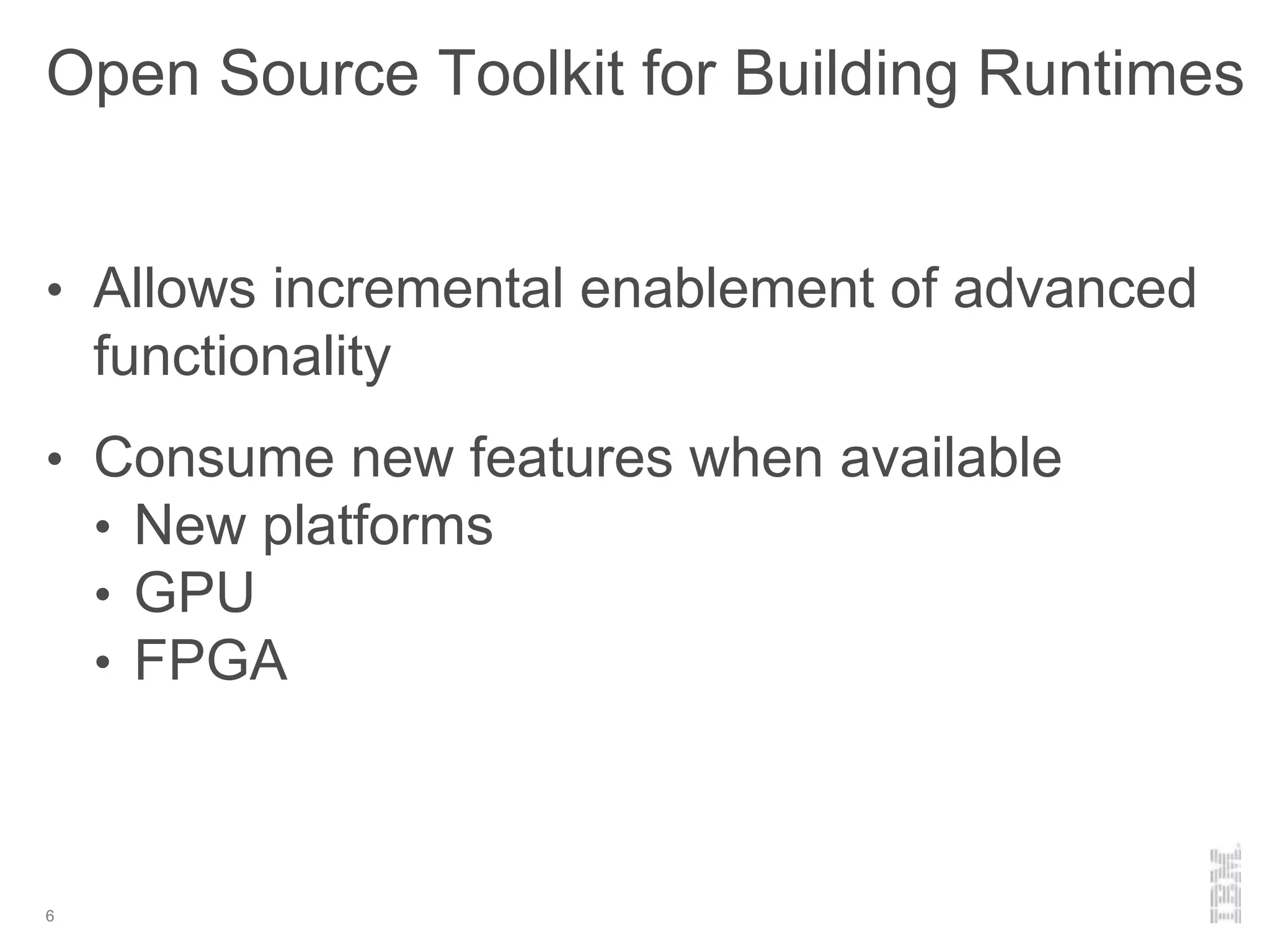 Open Source Toolkit for Building Runtimes
• Allows incremental enablement of advanced
functionality
• Consume new features when available
• New platforms
• GPU
• FPGA
6
 