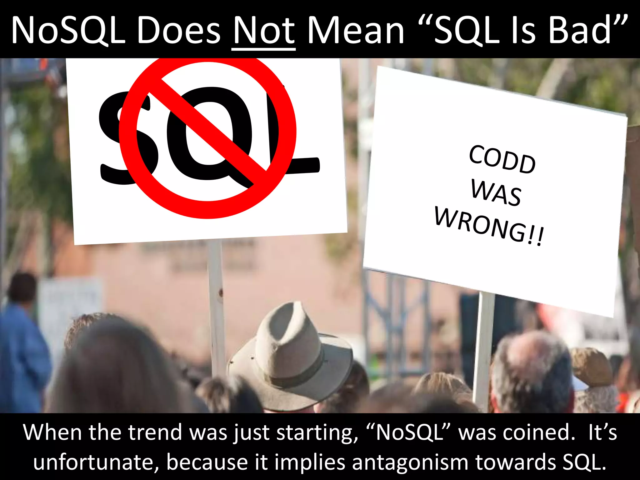 NoSQL Does Not Mean “SQL Is Bad”




When the trend was just starting, “NoSQL” was coined. It’s
unfortunate, because it implies antagonism towards SQL.
 
