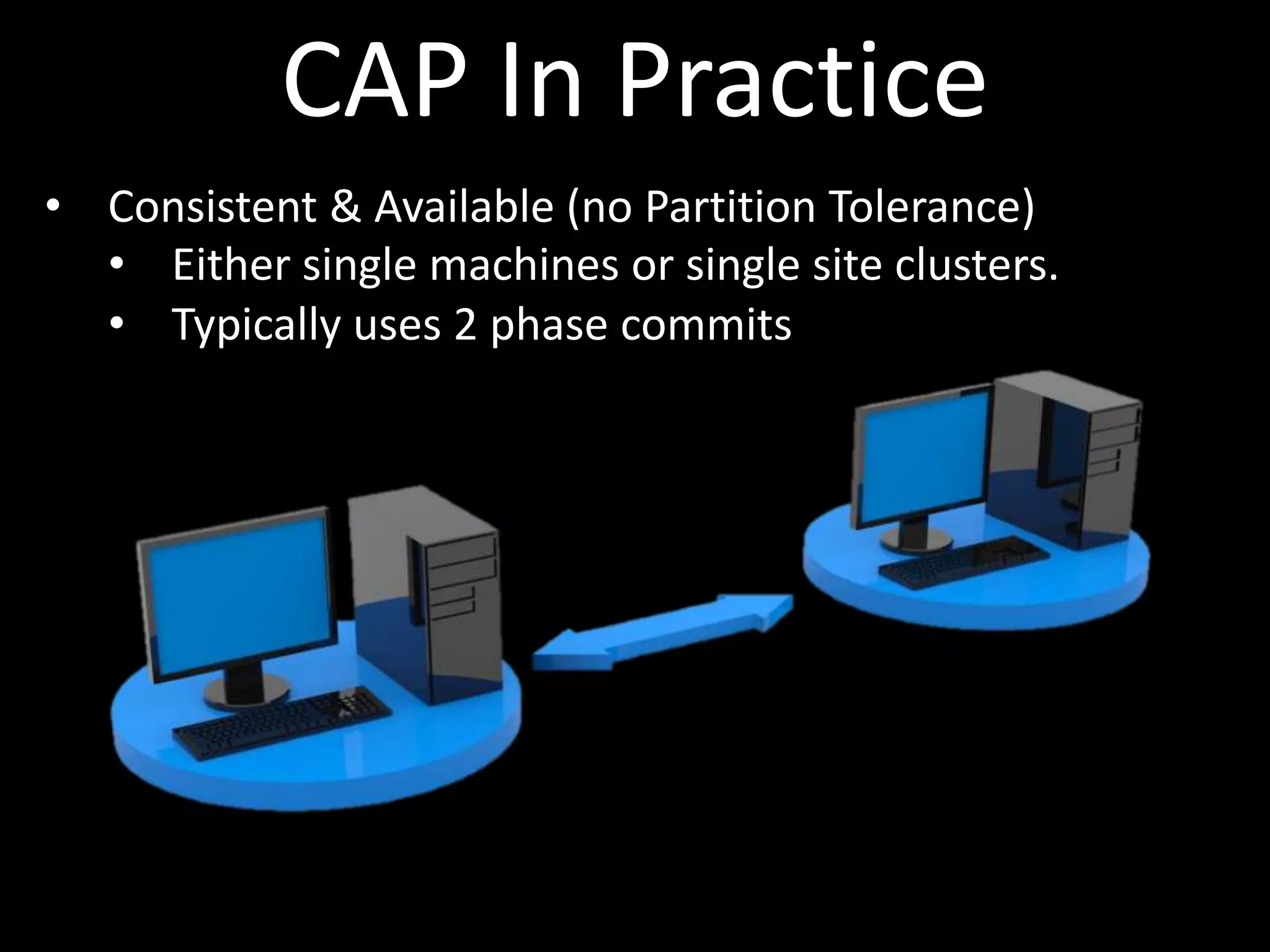CAP In Practice
• Consistent & Available (no Partition Tolerance)
  • Either single machines or single site clusters.
  • Typically uses 2 phase commits
 