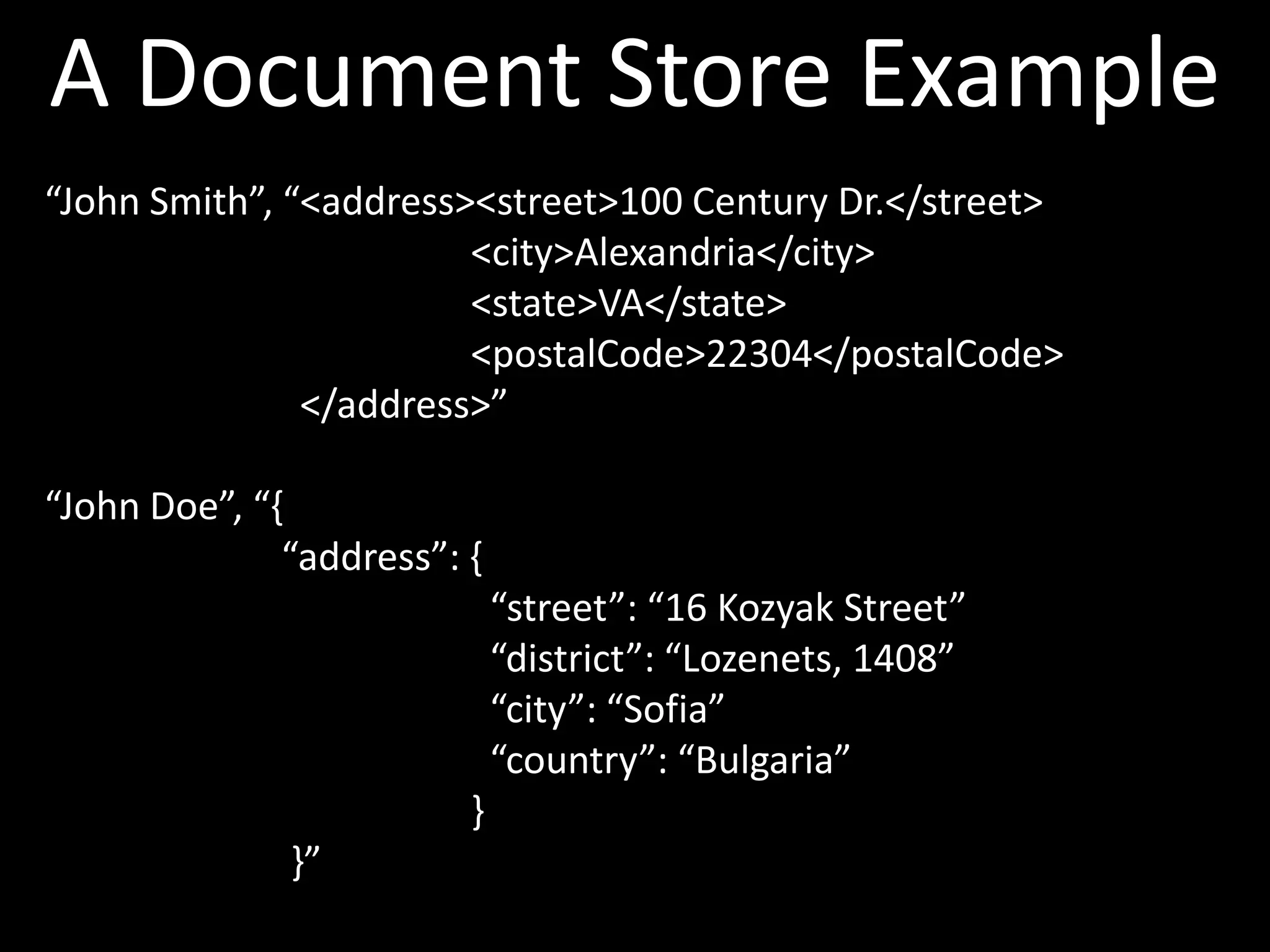 A Document Store Example
“John Smith”, “<address><street>100 Century Dr.</street>
                        <city>Alexandria</city>
                        <state>VA</state>
                        <postalCode>22304</postalCode>
               </address>”

“John Doe”, “{
              “address”: {
                             “street”: “16 Kozyak Street”
                             “district”: “Lozenets, 1408”
                             “city”: “Sofia”
                             “country”: “Bulgaria”
                         }
              }”
 