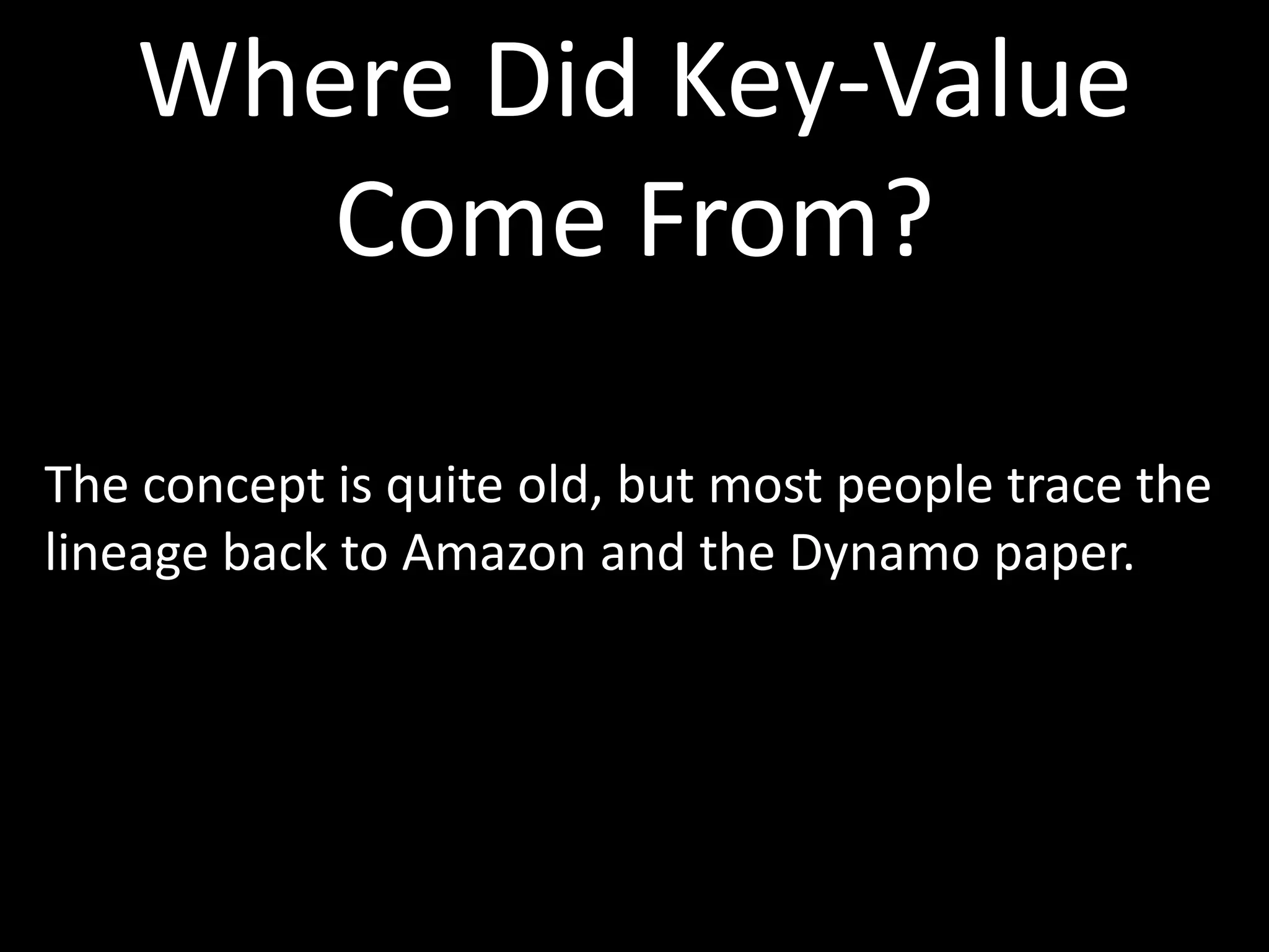 Where Did Key-Value
       Come From?

The concept is quite old, but most people trace the
lineage back to Amazon and the Dynamo paper.
 