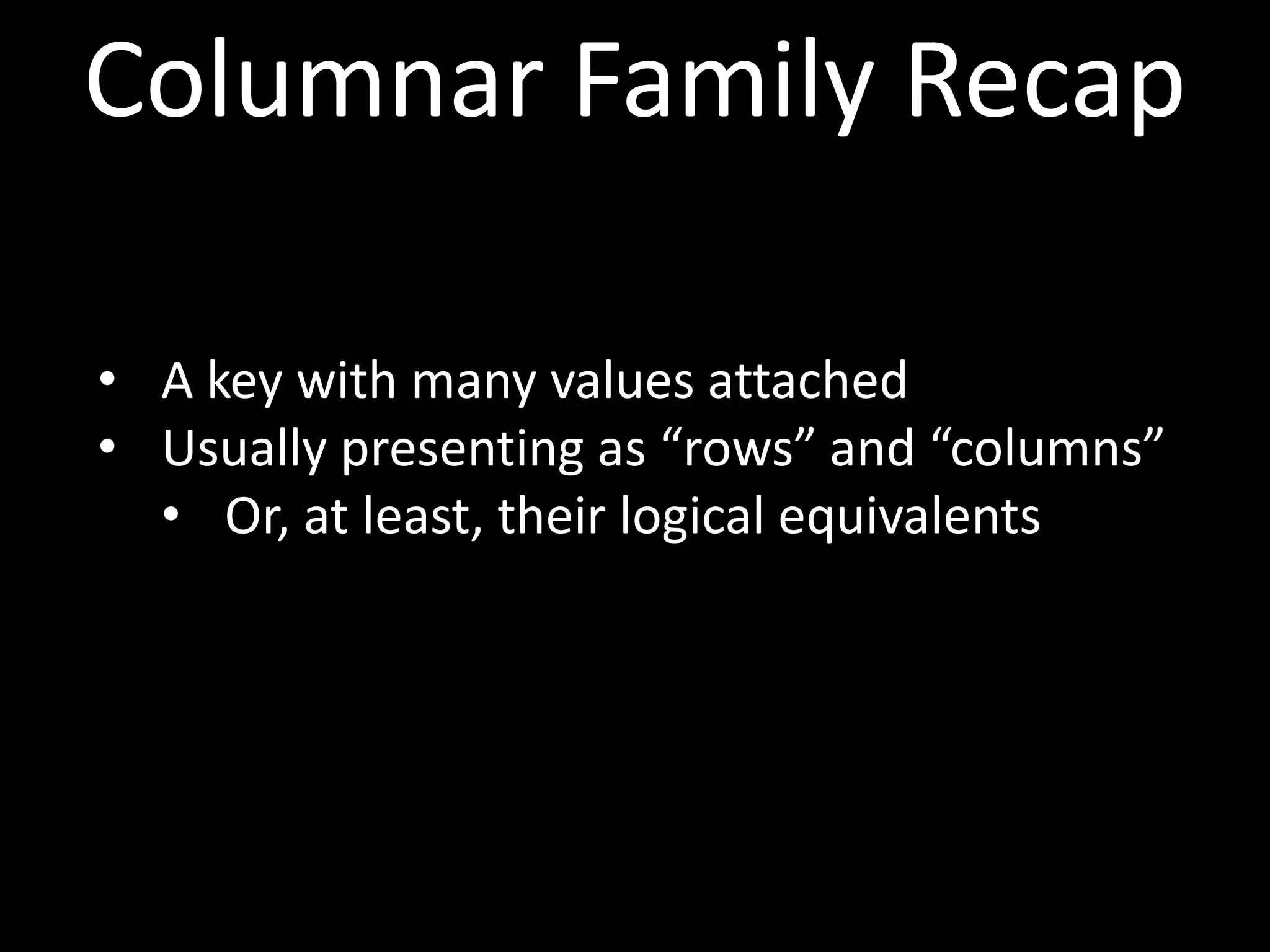 Columnar Family Recap

• A key with many values attached
• Usually presenting as “rows” and “columns”
  • Or, at least, their logical equivalents
 