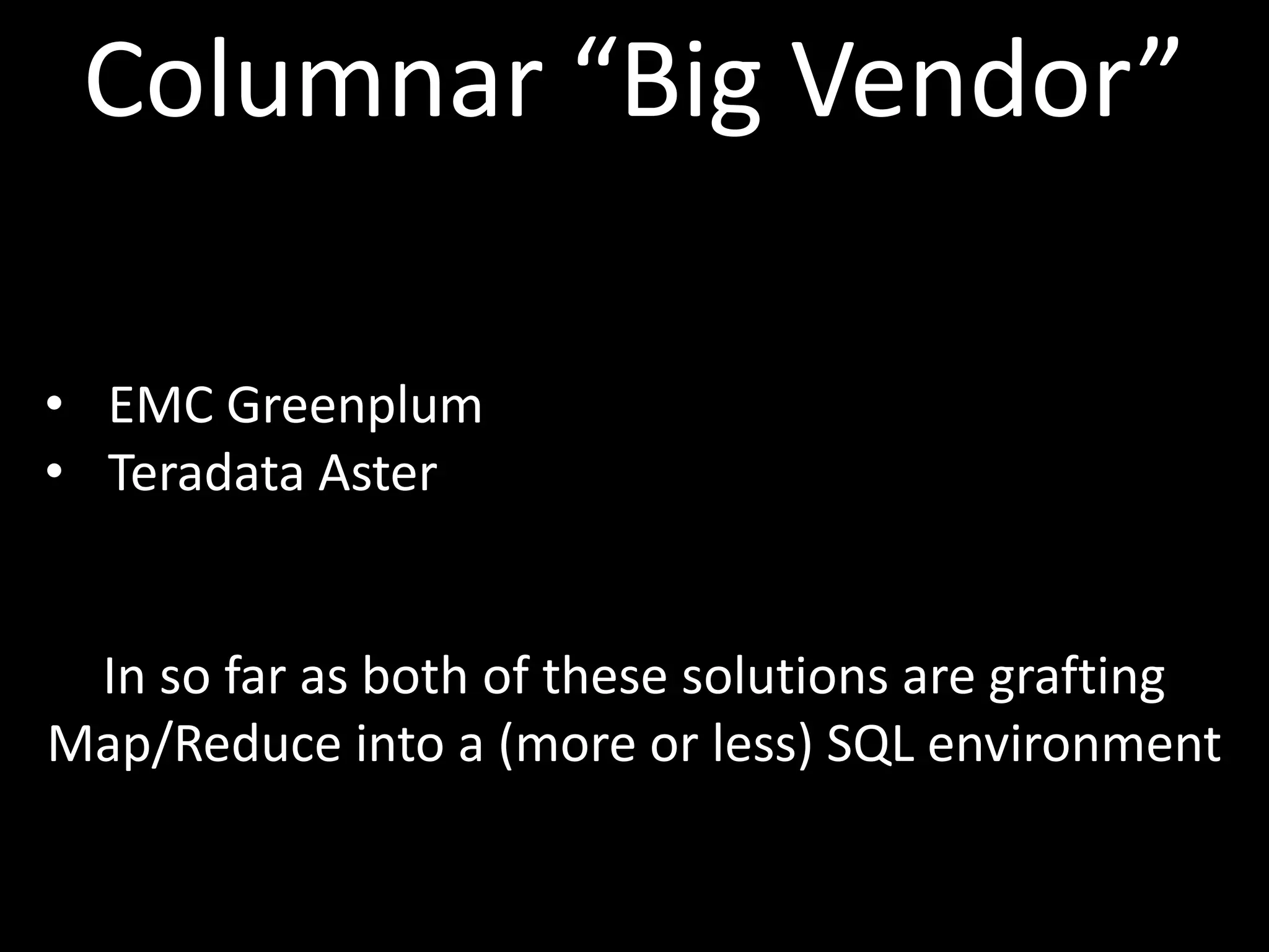 Columnar “Big Vendor”

• EMC Greenplum
• Teradata Aster


 In so far as both of these solutions are grafting
Map/Reduce into a (more or less) SQL environment
 