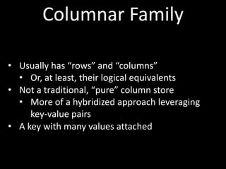Columnar Family

• Usually has “rows” and “columns”
  • Or, at least, their logical equivalents
• Not a traditional, “pure” column store
  • More of a hybridized approach leveraging
     key-value pairs
• A key with many values attached
 
