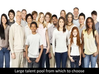 Large talent pool from which to choose
 