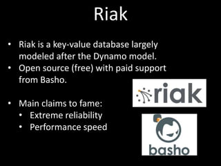 Riak
• Riak is a key-value database largely
  modeled after the Dynamo model.
• Open source (free) with paid support
  fro...