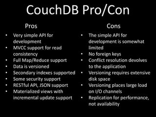 CouchDB Pro/Con
         Pros                                 Cons
•   Very simple API for           •   The simple API fo...
