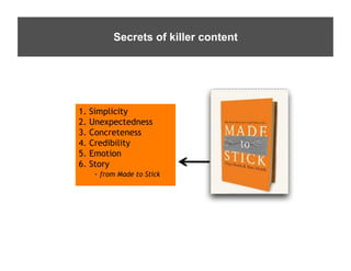 It’s	
  (Always)	
  the	
  Content	
   killer content
                      Secrets of




          1.   Simplicity
          2.   Unexpectedness
          3.   Concreteness
          4.   Credibility
          5.   Emotion
          6.   Story
                - from Made to Stick	
  
 