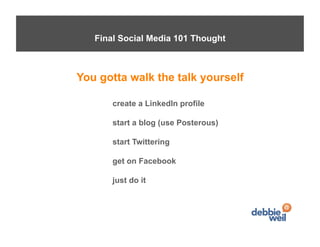 Parting Words ofMedia 101 Thought
      Final Social Advice



  You gotta walk the talk yourself

         create a LinkedIn profile

         start a blog (use Posterous)

         start Twittering

         get on Facebook

         just do it
 