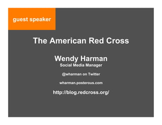 guest speaker


      The American Red Cross

                Wendy Harman
                   Social Media Manager

                    @wharman on Twitter

                  wharman.posterous.com

                http://blog.redcross.org/
 