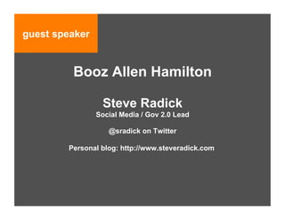 guest speaker


         Booz Allen Hamilton

                 Steve Radick
                Social Media / Gov 2.0 Lead

                   @sradick on Twitter

        Personal blog: http://www.steveradick.com
 