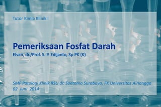 Tutor Kimia Klinik I
Pemeriksaan Fosfat Darah
SMF Patologi Klinik RSU dr. Soetomo Surabaya, FK Universitas Airlangga
02 Juni 2014
 