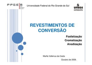 REVESTIMENTOS DE
CONVERSÃO
Marlla Vallerius da Costa
Outubro de 2009.
Fosfatização
Cromatização
Anodização
Universidade Federal do Rio Grande do Sul
 