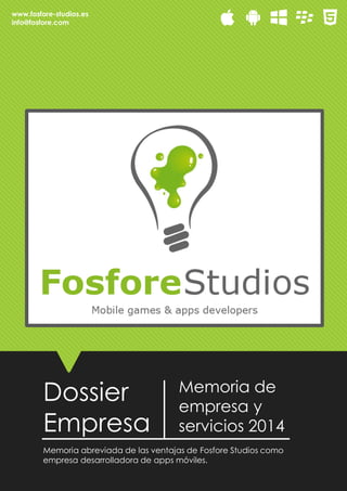 Dossier
Empresa
Memoria de
empresa y
servicios 2014
Memoria abreviada de las ventajas de Fosfore Studios como
empresa desarrolladora de apps móviles.
www.fosfore-studios.es
info@fosfore.com
 