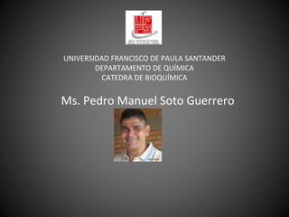 UNIVERSIDAD FRANCISCO DE PAULA SANTANDER
DEPARTAMENTO DE QUÍMICA
CATEDRA DE BIOQUÍMICA
Ms. Pedro Manuel Soto Guerrero
 