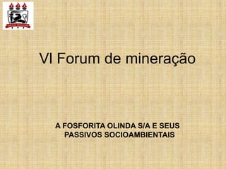 Vl Forum de mineração



  A FOSFORITA OLINDA S/A E SEUS
    PASSIVOS SOCIOAMBIENTAIS
 