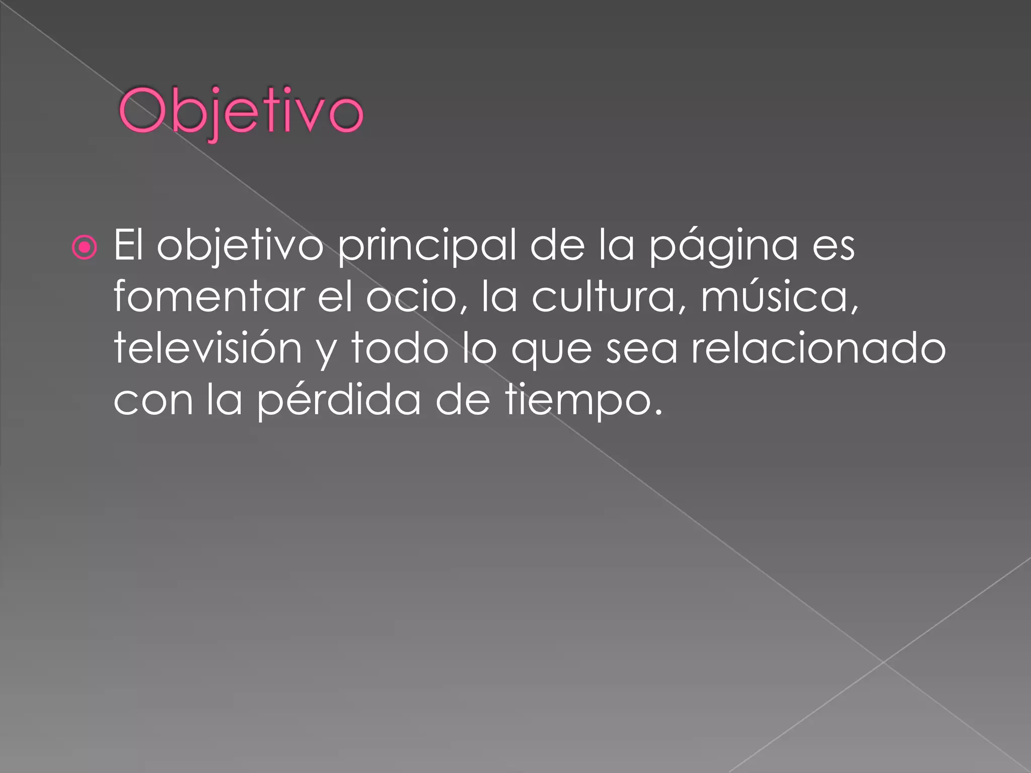  El objetivo principal de la página es
fomentar el ocio, la cultura, música,
televisión y todo lo que sea relacionado
con la pérdida de tiempo.