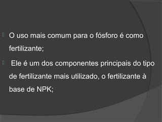    O uso mais comum para o fósforo é como 
    fertilizante;
    Ele é um dos componentes principais do tipo 
    de fertilizante mais utilizado, o fertilizante à 
    base de NPK;
 