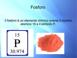 Fosforo
Il fosforo è un elemento chimico avente il numero
atomico 15 e il simbolo P..
fosforo
 