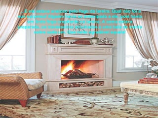   … E ele estava ansioso pelo fogo da lareira. Qual não foi a sua surpresa! Alguém havia se antecipado a ele, pois havia um lindo fogo crepitante na lareira. A cama estava preparada, os travesseiros arrumados e uma bala de menta sobre cada um. Que noite agradável aquela! 