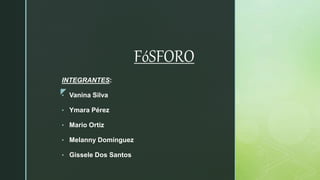 z
FóSFORO
INTEGRANTES:
• Vanina Silva
• Ymara Pérez
• Mario Ortiz
• Melanny Domínguez
• Gissele Dos Santos
 