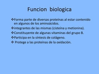 FuncionbiologicaForma parte de diversas proteínas al estar contenido en algunos de los aminoácidos.