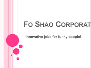 FO SHAO CORPORATI
Innovative jobs for funky people!
 