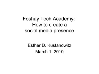 Foshay Tech Academy:  How to create a social media presence Esther D. Kustanowitz March 1, 2010 