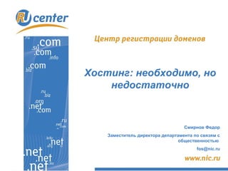 Хостинг: необходимо, но
    недостаточно


                                   Смирнов Федор
    Заместитель директора департамента по связям с
                                общественностью
                                        fos@nic.ru
 