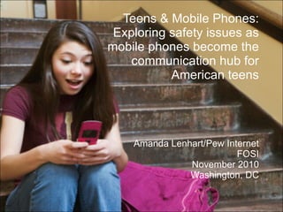Teens & Mobile Phones: Exploring safety issues as mobile phones become the  communication hub for American teens Amanda Lenhart/Pew Internet FOSI November 2010 Washington, DC 