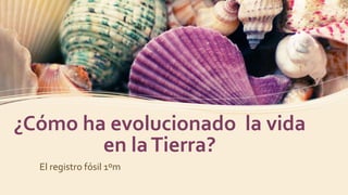 ¿Cómo ha evolucionado la vida
en laTierra?
El registro fósil 1ºm
 