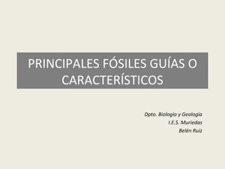 PRINCIPALES FÓSILES GUÍAS O
     CARACTERÍSTICOS

                  Dpto. Biología y Geología
                             I.E.S. Muriedas
                                   Belén Ruiz
 
