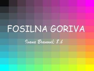FOSILNA GORIVA
   Ivana Branović 8.b
 