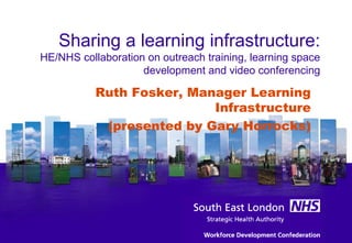 Sharing a learning infrastructure:
HE/NHS collaboration on outreach training, learning space
development and video conferencing
Ruth Fosker, Manager Learning
Infrastructure
(presented by Gary Horrocks)
 
