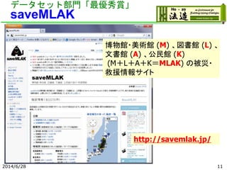 データセット部門「最優秀賞」
saveMLAK
2014/6/28
博物館・美術館 (M) 、図書館 (L) 、
文書館 (A) 、公民館 (K)
(M＋L＋A＋K＝MLAK) の被災・
救援情報サイト
http://savemlak.jp/
11
 