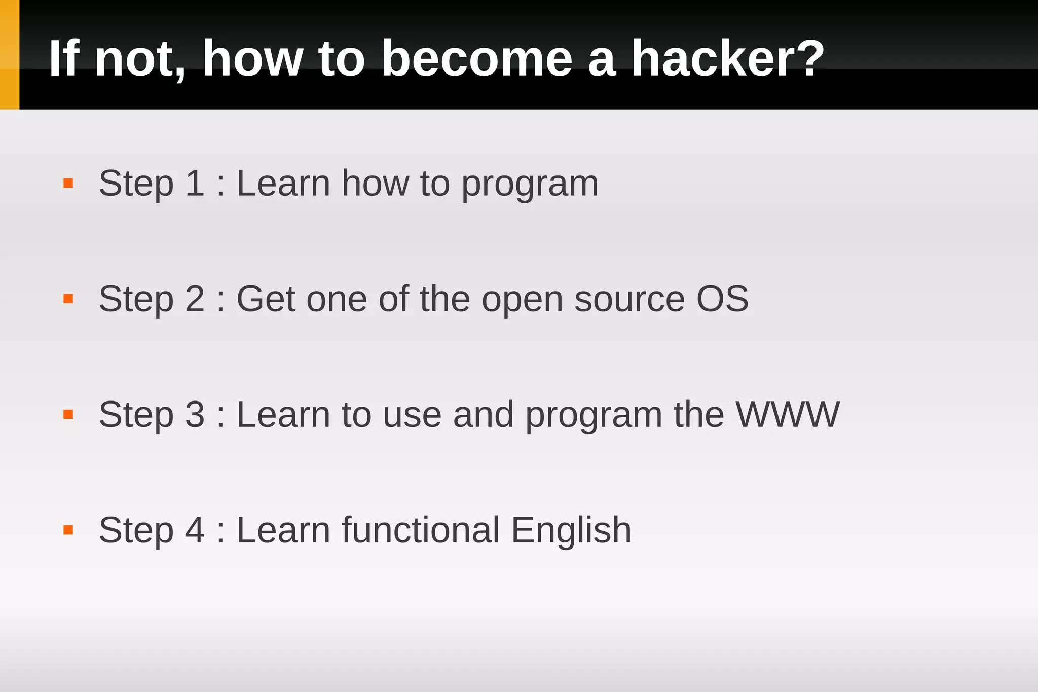 If not, how to become a hacker?

   Step 1 : Learn how to program

   Step 2 : Get one of the open source OS

   Step 3 : Learn to use and program the WWW

   Step 4 : Learn functional English
 